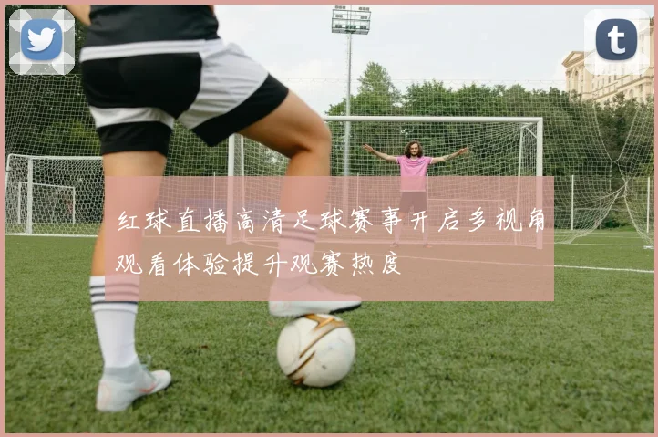 红球直播高清足球赛事开启多视角观看体验提升观赛热度