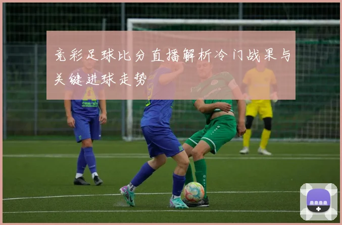 竞彩足球比分直播解析冷门战果与关键进球走势