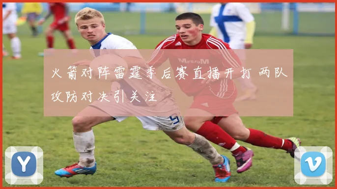 火箭对阵雷霆季后赛直播开打 两队攻防对决引关注