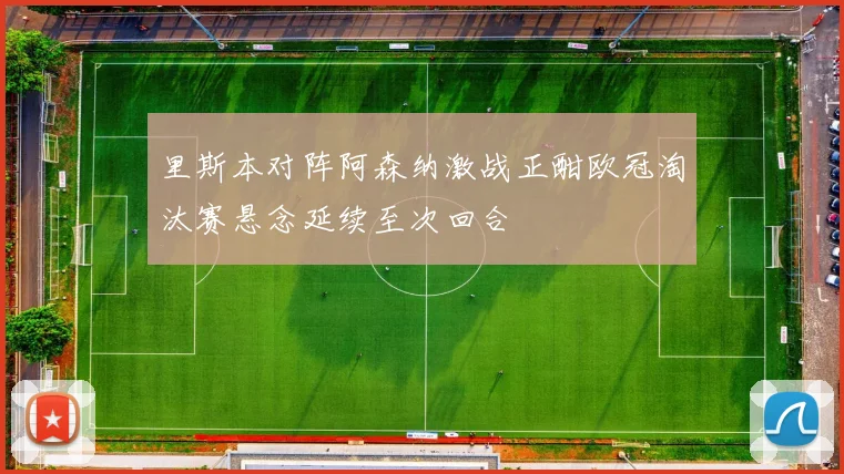里斯本对阵阿森纳激战正酣欧冠淘汰赛悬念延续至次回合