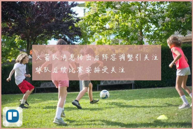 火箭队消息传出后阵容调整引关注球队后续比赛安排受关注