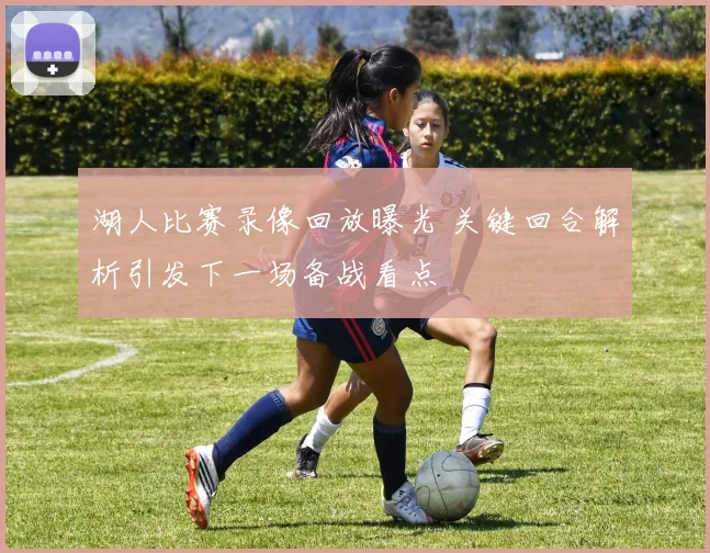 湖人比赛录像回放曝光 关键回合解析引发下一场备战看点