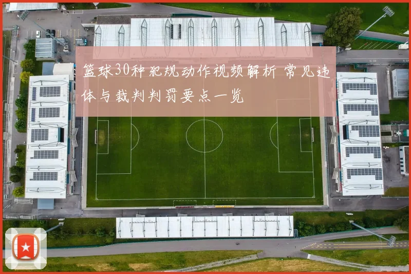 篮球30种犯规动作视频解析 常见违体与裁判判罚要点一览