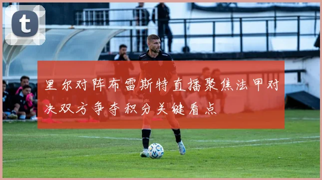 里尔对阵布雷斯特直播聚焦法甲对决双方争夺积分关键看点