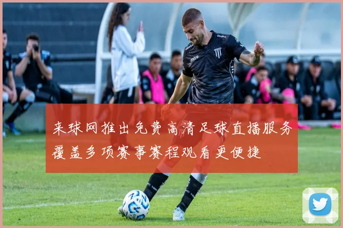 来球网推出免费高清足球直播服务覆盖多项赛事赛程观看更便捷