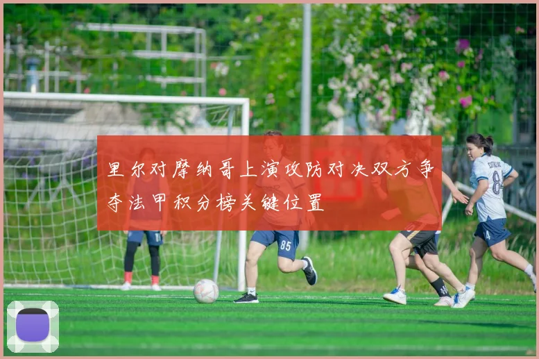 里尔对摩纳哥上演攻防对决双方争夺法甲积分榜关键位置