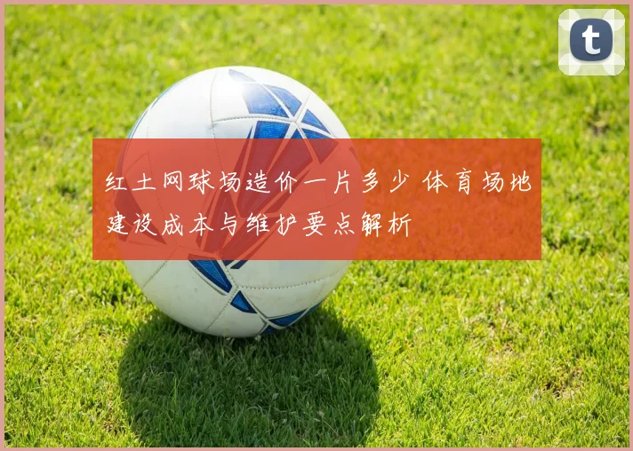 红土网球场造价一片多少 体育场地建设成本与维护要点解析