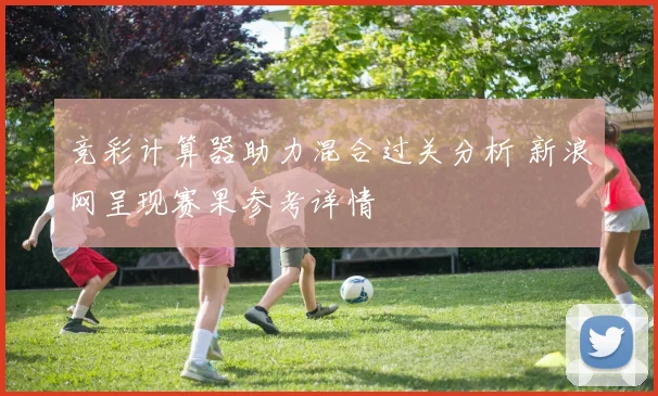 竞彩计算器助力混合过关分析 新浪网呈现赛果参考详情