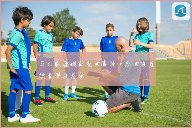 马文威廉姆斯重回赛场状态回暖后续表现成看点