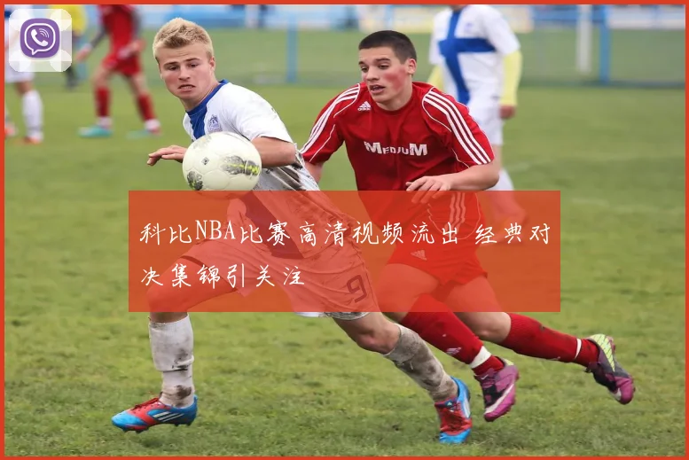科比NBA比赛高清视频流出 经典对决集锦引关注
