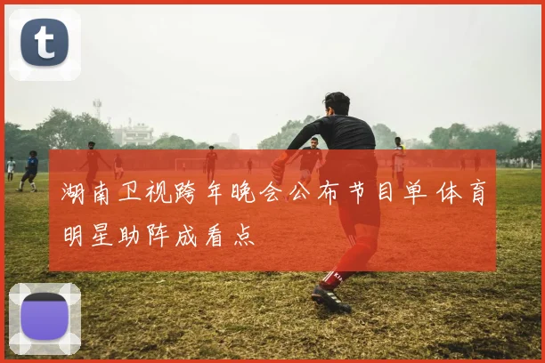 湖南卫视跨年晚会公布节目单 体育明星助阵成看点