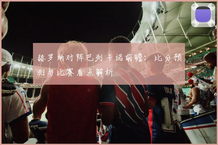 赫罗纳对阵巴列卡诺前瞻：比分预测与比赛看点解析