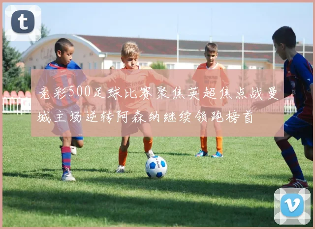 竞彩500足球比赛聚焦英超焦点战曼城主场逆转阿森纳继续领跑榜首