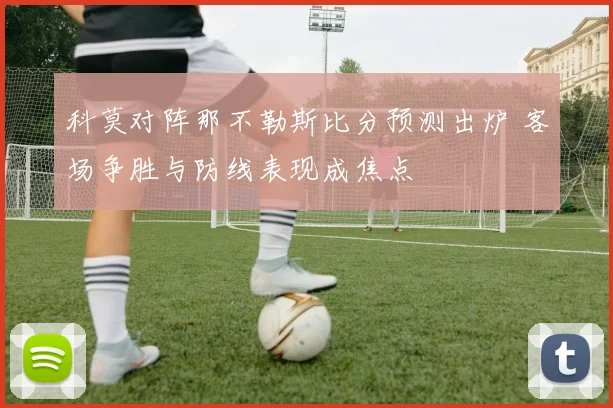 科莫对阵那不勒斯比分预测出炉 客场争胜与防线表现成焦点