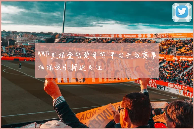 WWE直播登陆爱奇艺 平台开放赛事转播吸引摔迷关注