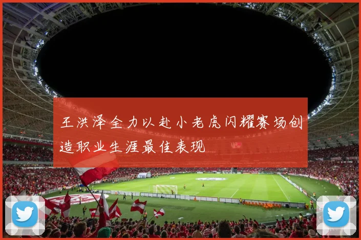 王洪泽全力以赴小老虎闪耀赛场创造职业生涯最佳表现