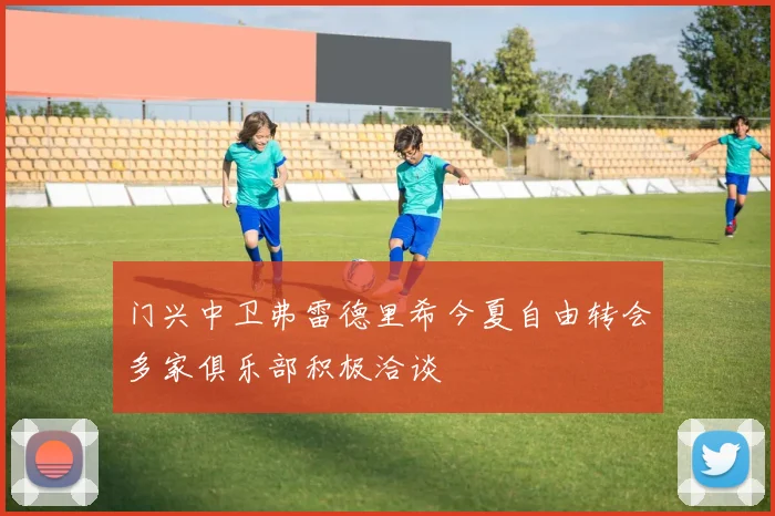 门兴中卫弗雷德里希今夏自由转会多家俱乐部积极洽谈