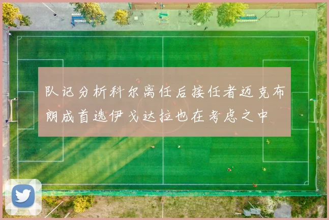 队记分析科尔离任后接任者迈克布朗成首选伊戈达拉也在考虑之中