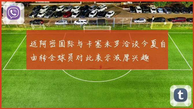 迈阿密国际与卡塞米罗洽谈今夏自由转会球员对此表示浓厚兴趣