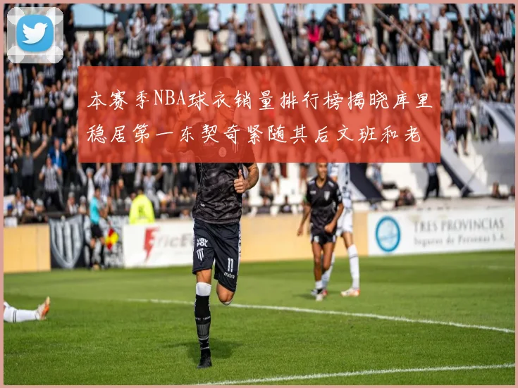 本赛季NBA球衣销量排行榜揭晓库里稳居第一东契奇紧随其后文班和老詹表现不俗