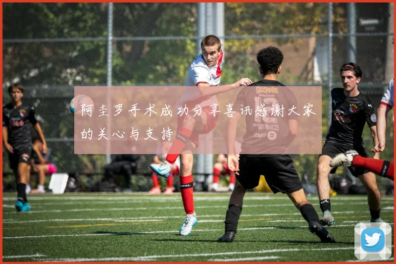 阿圭罗手术成功分享喜讯感谢大家的关心与支持