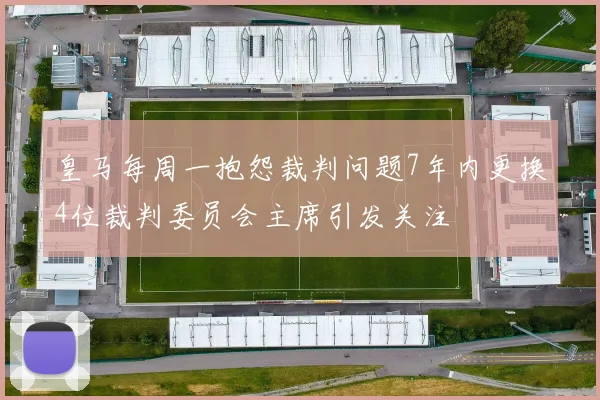 皇马每周一抱怨裁判问题7年内更换4位裁判委员会主席引发关注