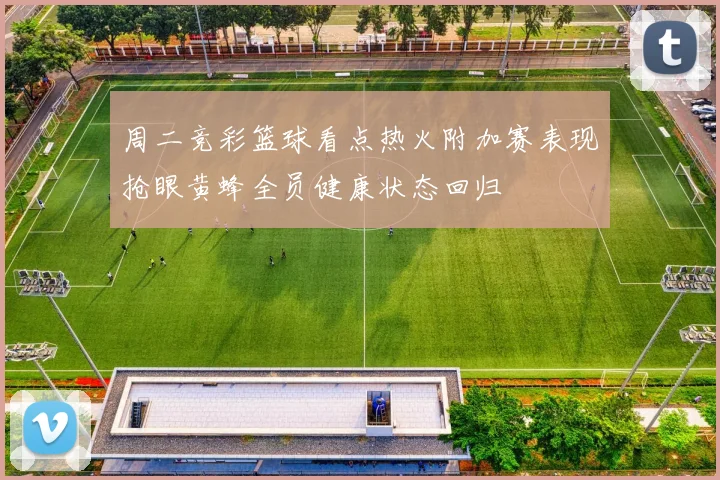 周二竞彩篮球看点热火附加赛表现抢眼黄蜂全员健康状态回归