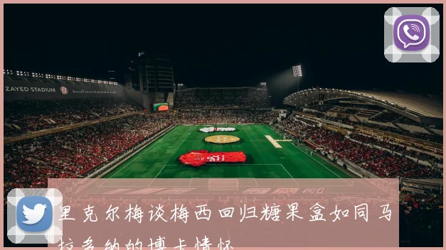 里克尔梅谈梅西回归糖果盒如同马拉多纳的博卡情怀