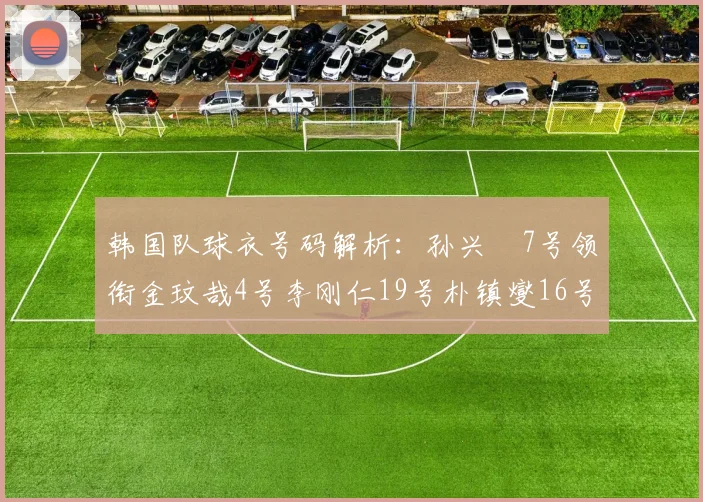 韩国队球衣号码解析：孙兴慜7号领衔金玟哉4号李刚仁19号朴镇燮16号的背后故事