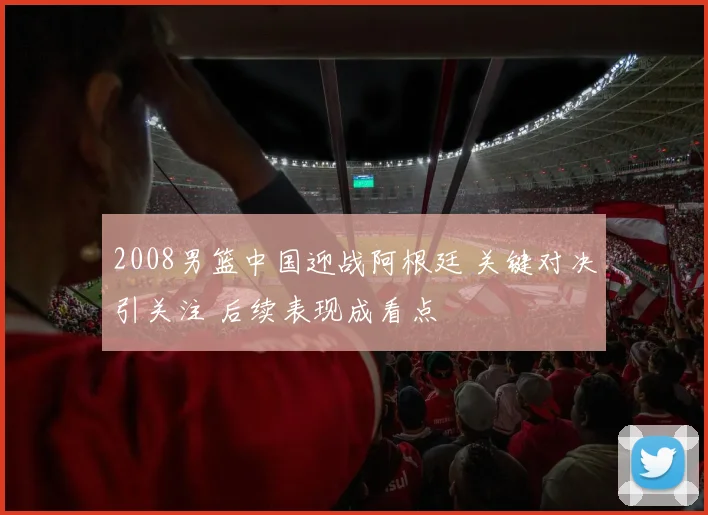 2008男篮中国迎战阿根廷 关键对决引关注 后续表现成看点