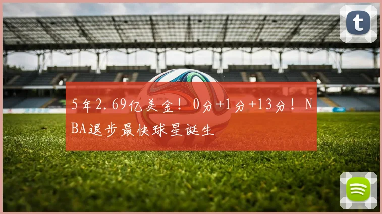 5年2.69亿美金！0分+1分+13分！NBA退步最快球星诞生