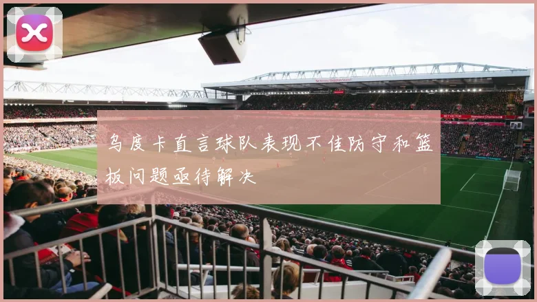 乌度卡直言球队表现不佳防守和篮板问题亟待解决