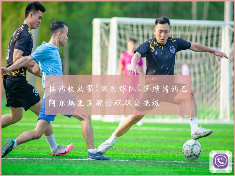 梅西收购第5级别球队C罗增持西乙阿尔梅里亚股份双双当老板