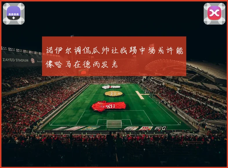 诺伊尔调侃瓜帅让我踢中场或许能像哈马在德丙发光