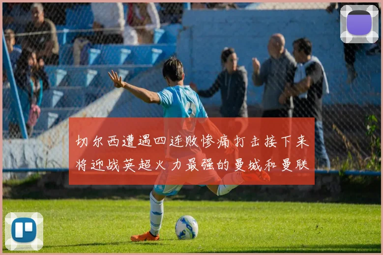 切尔西遭遇四连败惨痛打击接下来将迎战英超火力最强的曼城和曼联