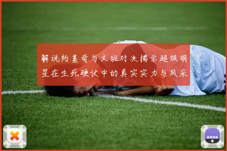 解说约基奇与文班对决揭示超级明星在生死硬仗中的真实实力与风采
