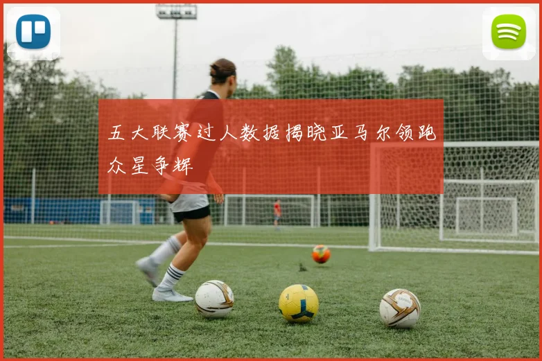 五大联赛过人数据揭晓亚马尔领跑众星争辉