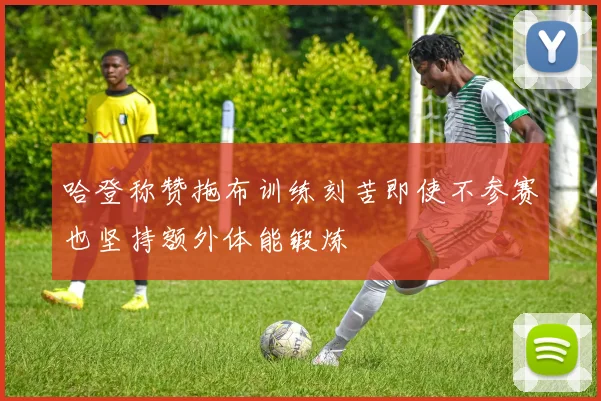 哈登称赞拖布训练刻苦即使不参赛也坚持额外体能锻炼