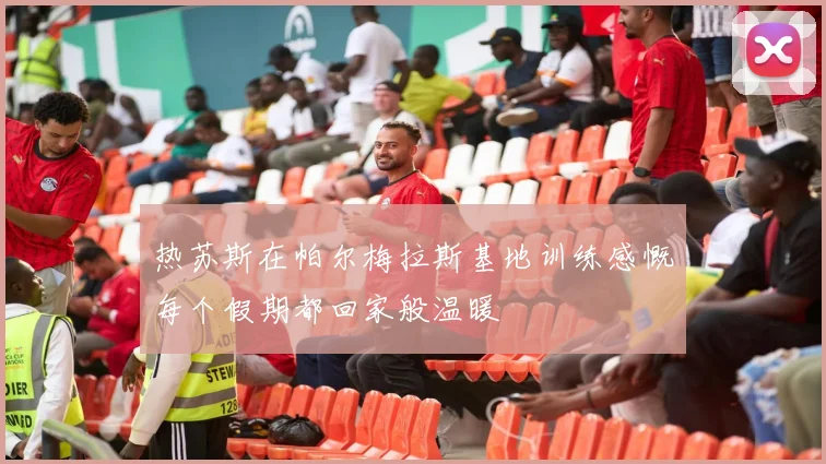 热苏斯在帕尔梅拉斯基地训练感慨每个假期都回家般温暖