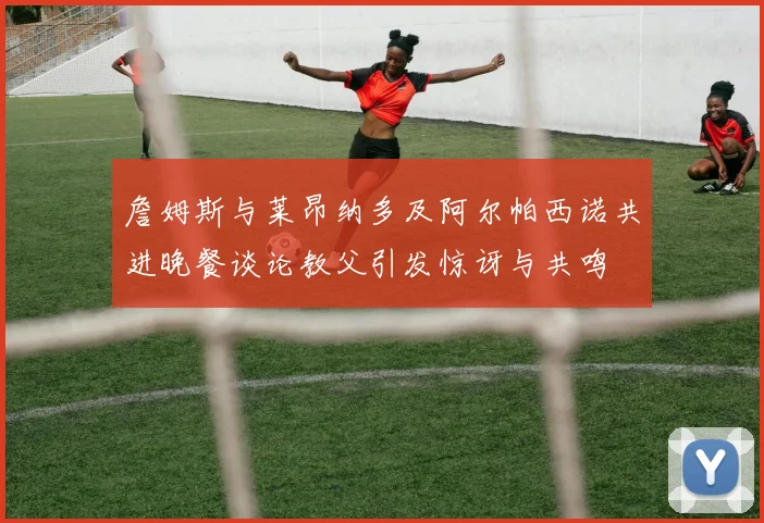 詹姆斯与莱昂纳多及阿尔帕西诺共进晚餐谈论教父引发惊讶与共鸣